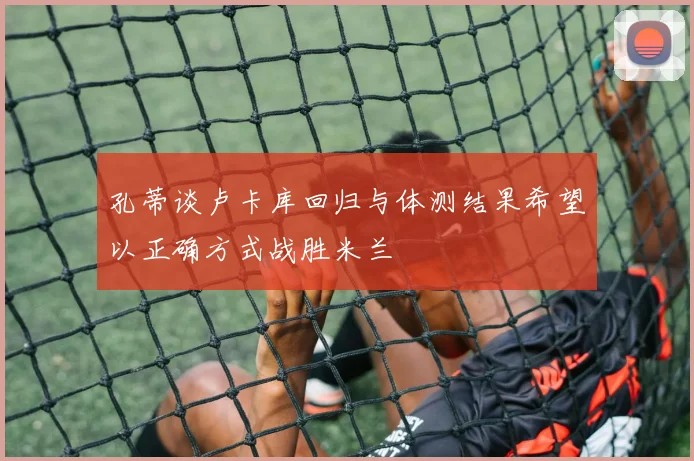 孔蒂谈卢卡库回归与体测结果希望以正确方式战胜米兰