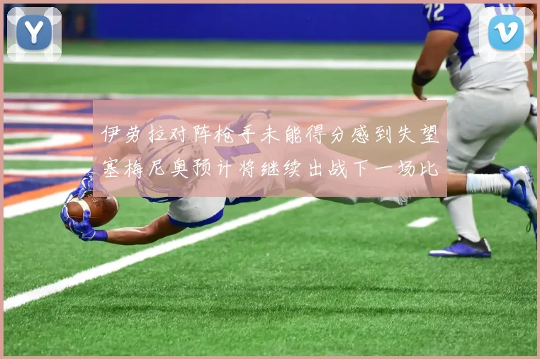 伊劳拉对阵枪手未能得分感到失望塞梅尼奥预计将继续出战下一场比赛