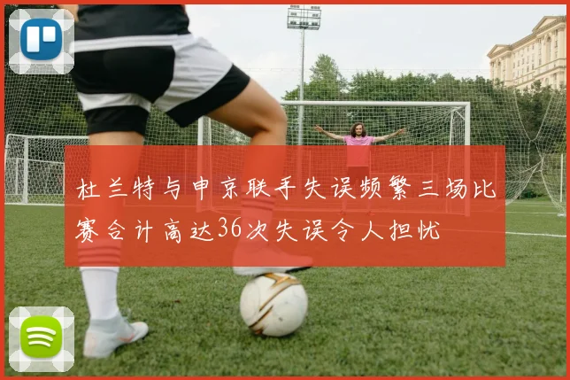 杜兰特与申京联手失误频繁三场比赛合计高达36次失误令人担忧