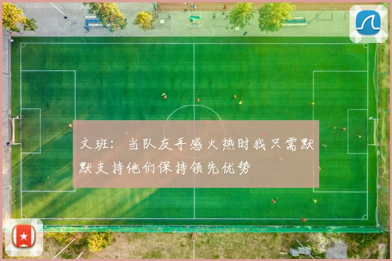 文班：当队友手感火热时我只需默默支持他们保持领先优势