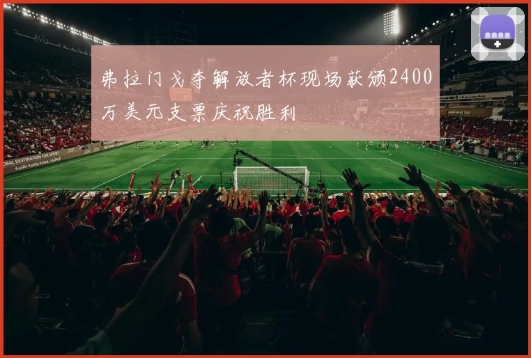 弗拉门戈夺解放者杯现场获颁2400万美元支票庆祝胜利