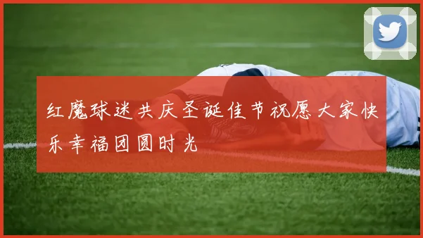 红魔球迷共庆圣诞佳节祝愿大家快乐幸福团圆时光