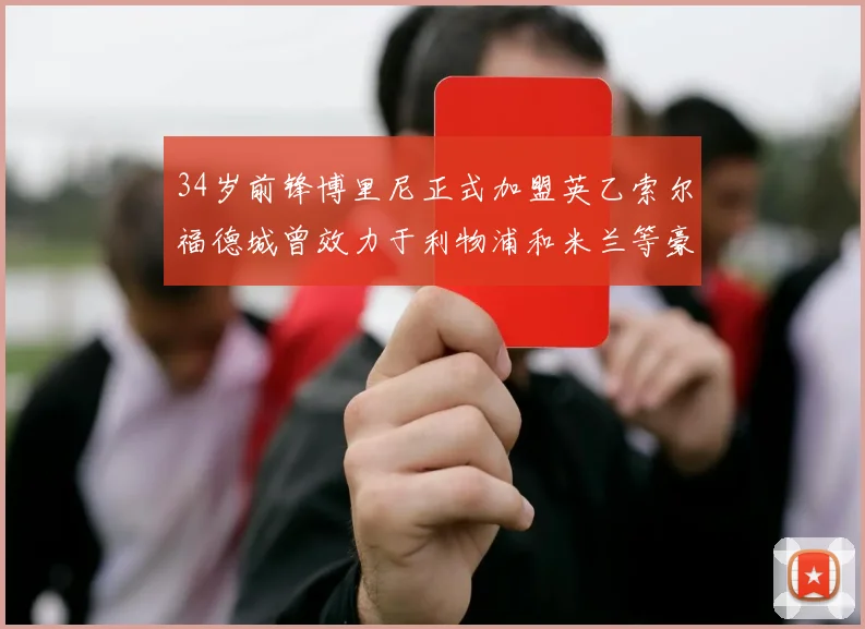 34岁前锋博里尼正式加盟英乙索尔福德城曾效力于利物浦和米兰等豪门