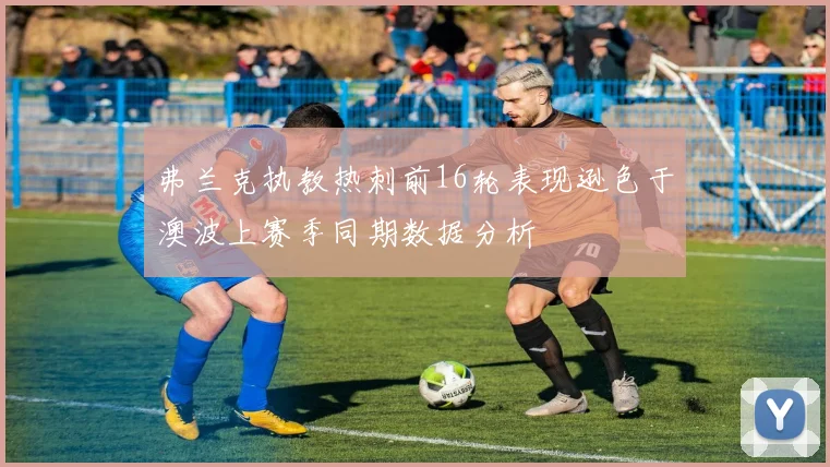 弗兰克执教热刺前16轮表现逊色于澳波上赛季同期数据分析