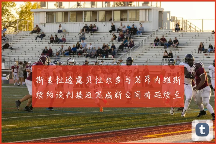 斯基拉透露贝拉尔多与若昂内维斯续约谈判接近完成新合同将延续至2030年