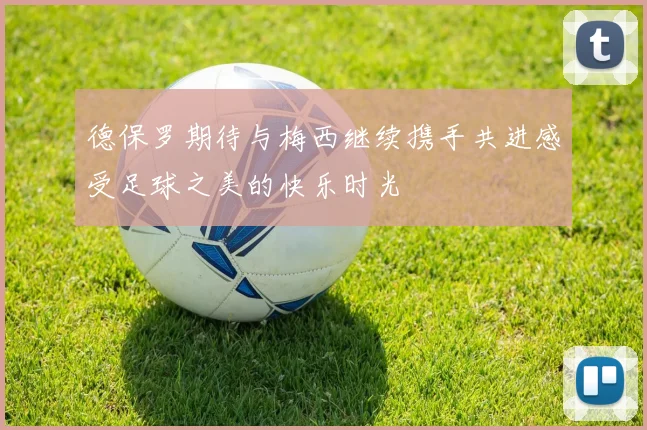 德保罗期待与梅西继续携手共进感受足球之美的快乐时光