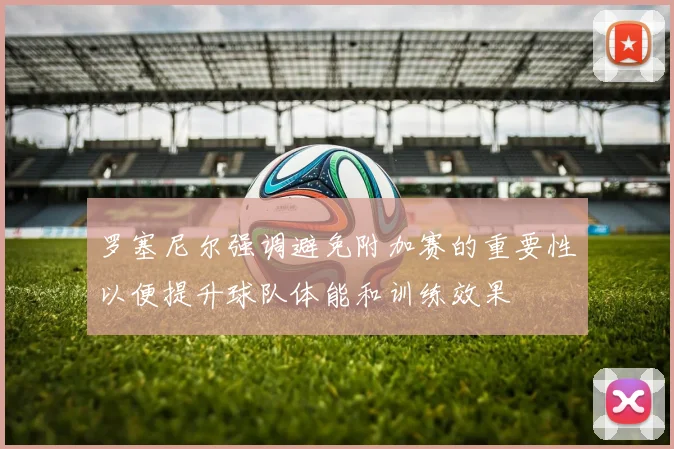 罗塞尼尔强调避免附加赛的重要性以便提升球队体能和训练效果