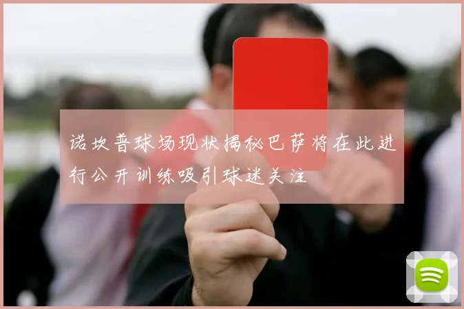 诺坎普球场现状揭秘巴萨将在此进行公开训练吸引球迷关注