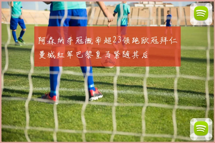 阿森纳夺冠概率超23领跑欧冠拜仁曼城红军巴黎皇马紧随其后