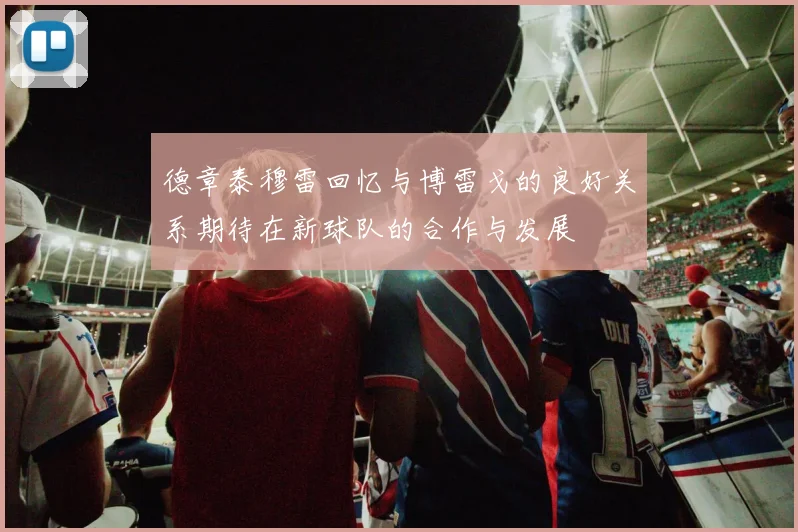 德章泰穆雷回忆与博雷戈的良好关系期待在新球队的合作与发展