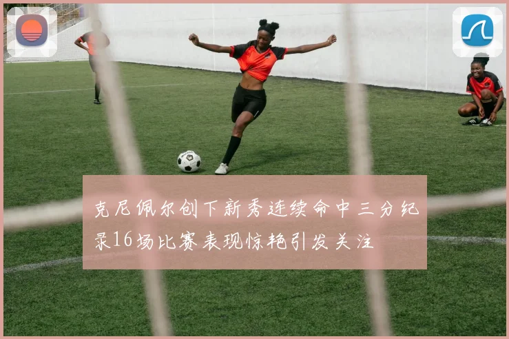 克尼佩尔创下新秀连续命中三分纪录16场比赛表现惊艳引发关注