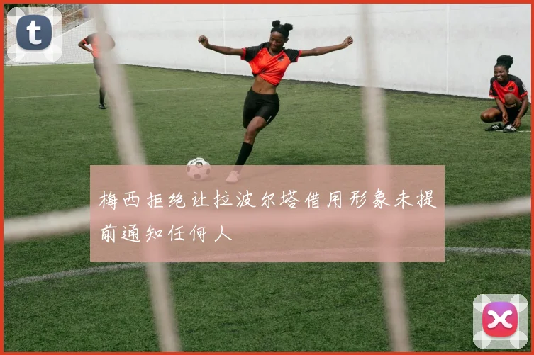 梅西拒绝让拉波尔塔借用形象未提前通知任何人