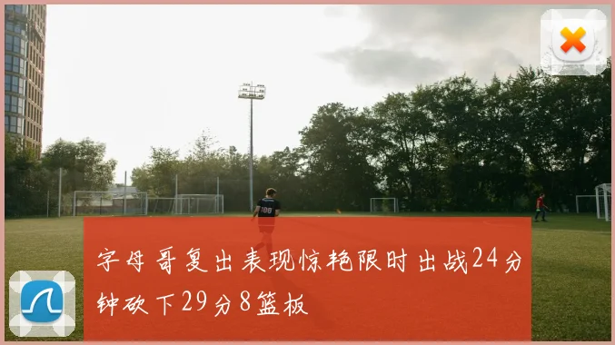 字母哥复出表现惊艳限时出战24分钟砍下29分8篮板