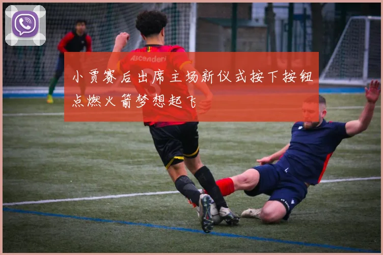 小贾赛后出席主场新仪式按下按钮点燃火箭梦想起飞