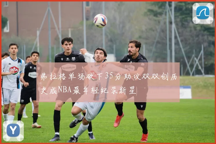 弗拉格单场砍下35分助攻双双创历史成NBA最年轻纪录新星