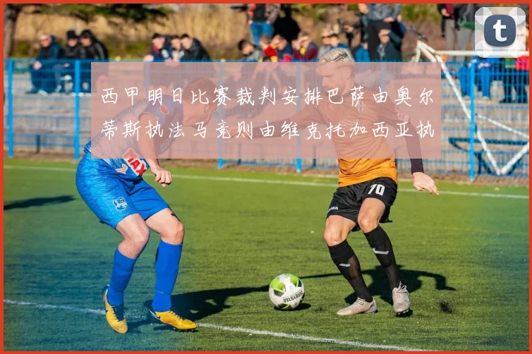 西甲明日比赛裁判安排巴萨由奥尔蒂斯执法马竞则由维克托加西亚执法