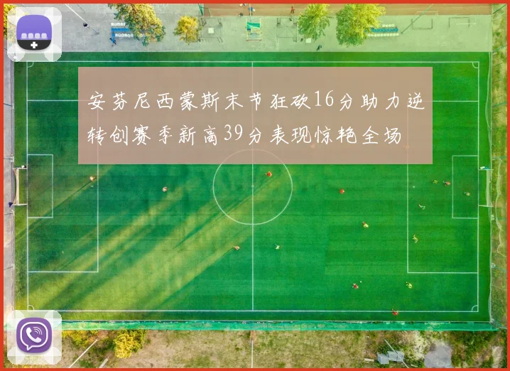 安芬尼西蒙斯末节狂砍16分助力逆转创赛季新高39分表现惊艳全场