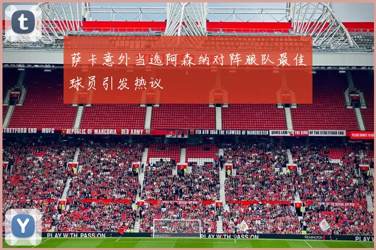 萨卡意外当选阿森纳对阵狼队最佳球员引发热议