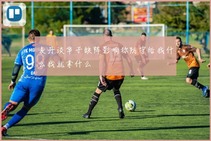 麦丹谈华子缺阵影响称防守给我什么我就拿什么