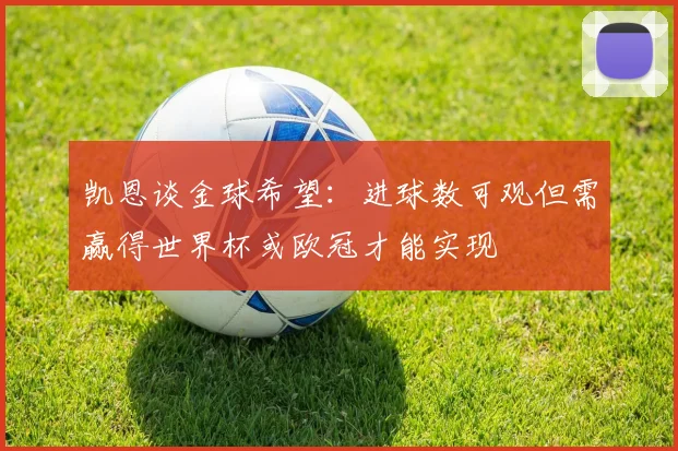 凯恩谈金球希望：进球数可观但需赢得世界杯或欧冠才能实现