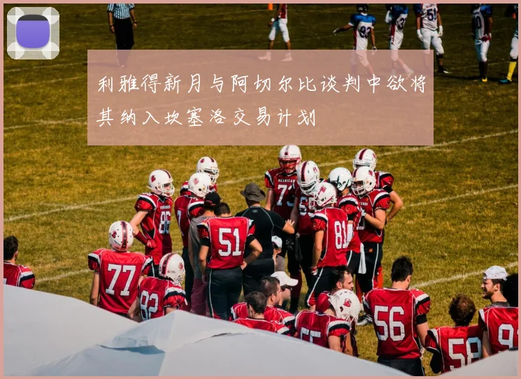 利雅得新月与阿切尔比谈判中欲将其纳入坎塞洛交易计划