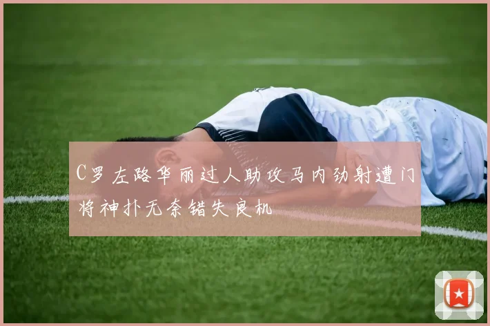 C罗左路华丽过人助攻马内劲射遭门将神扑无奈错失良机