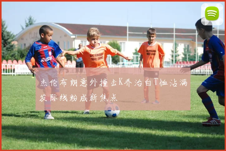 杰伦布朗意外撞击K乔治白T恤沾满发际线粉成新焦点