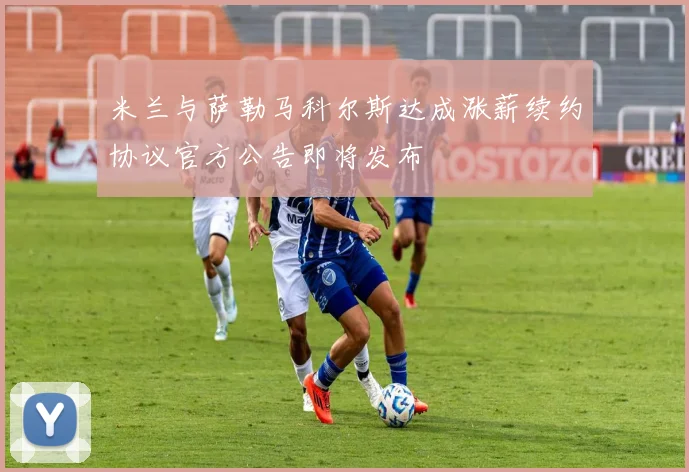 米兰与萨勒马科尔斯达成涨薪续约协议官方公告即将发布