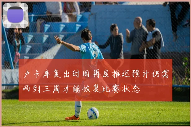 卢卡库复出时间再度推迟预计仍需两到三周才能恢复比赛状态