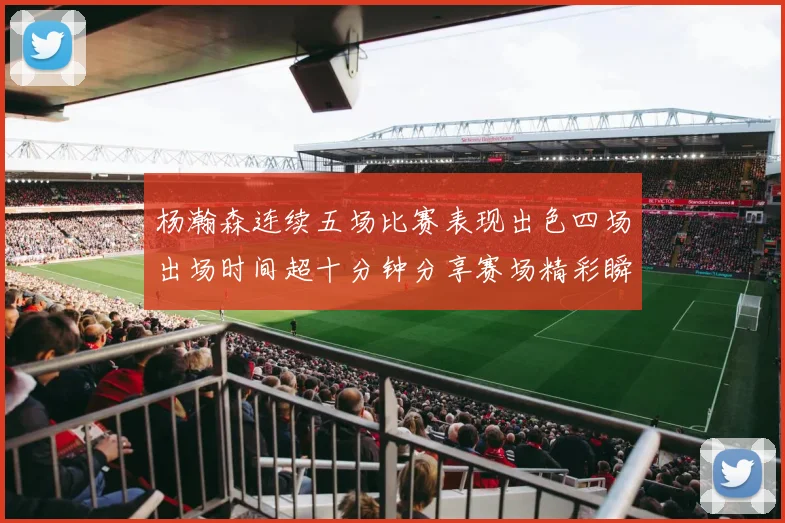 杨瀚森连续五场比赛表现出色四场出场时间超十分钟分享赛场精彩瞬间
