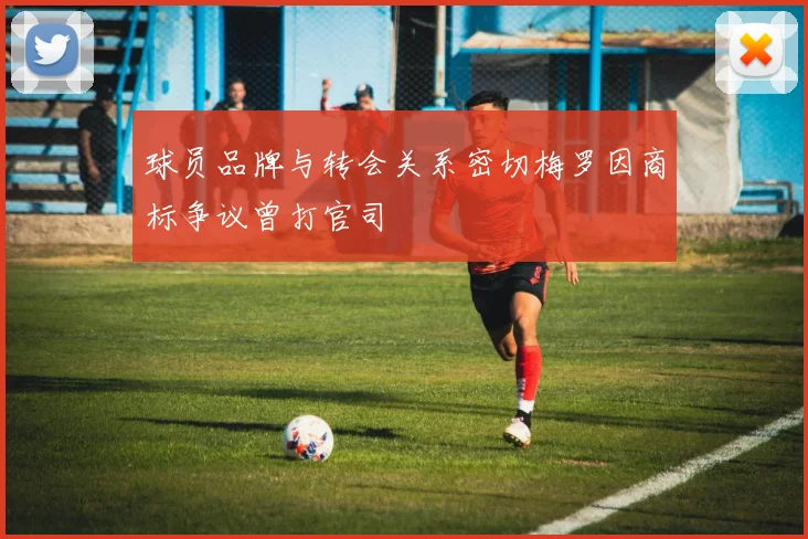 球员品牌与转会关系密切梅罗因商标争议曾打官司