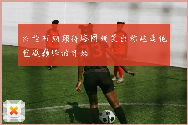 杰伦布朗期待塔图姆复出称这是他重返巅峰的开始