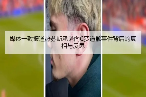 媒体一致报道热苏斯承诺向C罗道歉事件背后的真相与反思